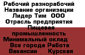 Рабочий-разнорабочий › Название организации ­ Лидер Тим, ООО › Отрасль предприятия ­ Пищевая промышленность › Минимальный оклад ­ 1 - Все города Работа » Вакансии   . Курская обл.